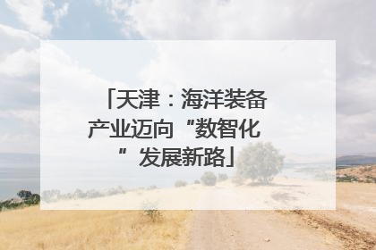 天津：海洋装备产业迈向“数智化”发展新路