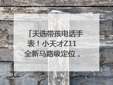 天选带孩电话手表！小天才Z11全新马路级定位，准到离谱