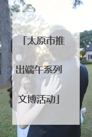 太原市推出端午系列文博活动