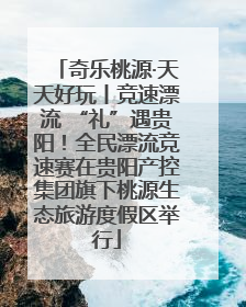 奇乐桃源·天天好玩丨竞速漂流 “礼”遇贵阳！全民漂流竞速赛在贵阳产控集团旗下桃源生态旅游度假区举行
