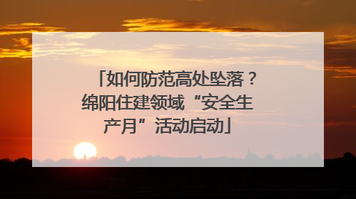 如何防范高处坠落？绵阳住建领域“安全生产月”活动启动