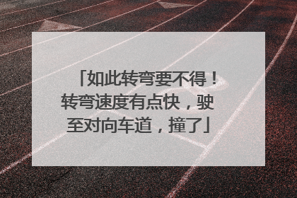 如此转弯要不得！转弯速度有点快，驶至对向车道，撞了