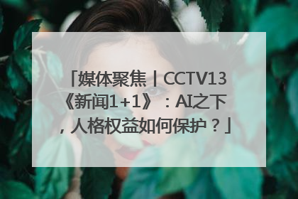 媒体聚焦丨CCTV13《新闻1+1》：AI之下，人格权益如何保护？