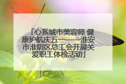 心系城市美容师 健康护航庆五一——淮安市淮阴区总工会开展关爱职工体检活动