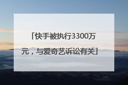 快手被执行3300万元，与爱奇艺诉讼有关