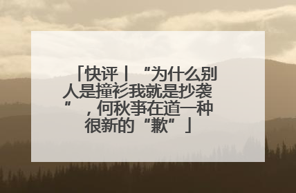 快评丨“为什么别人是撞衫我就是抄袭”，何秋亊在道一种很新的“歉”