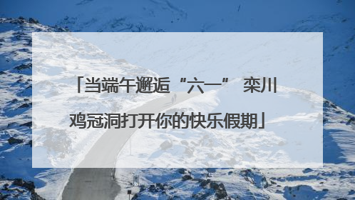 当端午邂逅“六一” 栾川鸡冠洞打开你的快乐假期