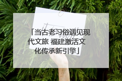当古老习俗遇见现代文旅 福建激活文化传承新引擎