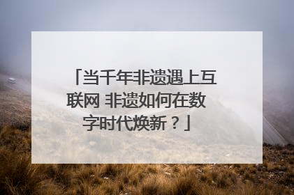 当千年非遗遇上互联网 非遗如何在数字时代焕新？