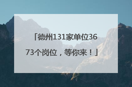 德州131家单位3673个岗位，等你来！