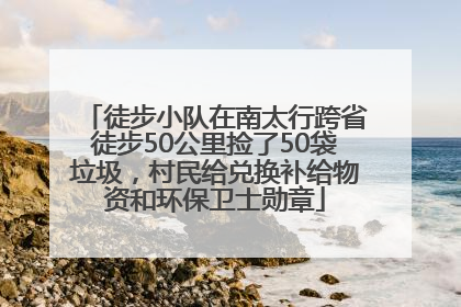 徒步小队在南太行跨省徒步50公里捡了50袋垃圾，村民给兑换补给物资和环保卫士勋章