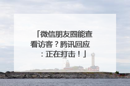 微信朋友圈能查看访客？腾讯回应：正在打击！
