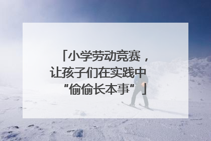 小学劳动竞赛，让孩子们在实践中“偷偷长本事”