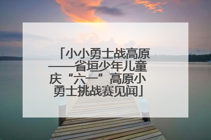 小小勇士战高原——省垣少年儿童庆“六一”高原小勇士挑战赛见闻
