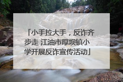 小手拉大手，反诈齐步走 江油市厚坝镇小学开展反诈宣传活动