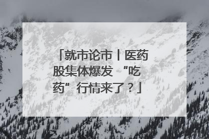 就市论市丨医药股集体爆发 “吃药”行情来了？