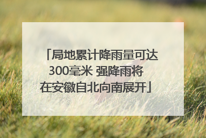 局地累计降雨量可达300毫米 强降雨将在安徽自北向南展开