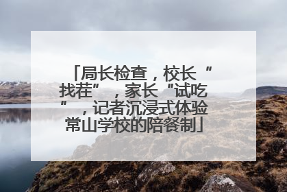 局长检查，校长“找茬”，家长“试吃”，记者沉浸式体验常山学校的陪餐制