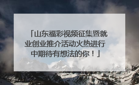 山东福彩视频征集暨就业创业推介活动火热进行中期待有想法的你！