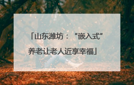 山东潍坊：“嵌入式”养老让老人近享幸福