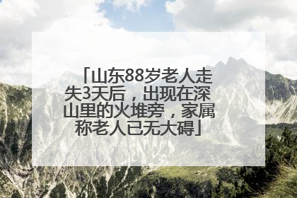 山东88岁老人走失3天后，出现在深山里的火堆旁，家属称老人已无大碍