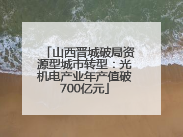 山西晋城破局资源型城市转型：光机电产业年产值破700亿元