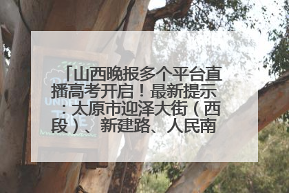 山西晚报多个平台直播高考开启！最新提示：太原市迎泽大街（西段）、新建路、人民南路高考期间增开路口