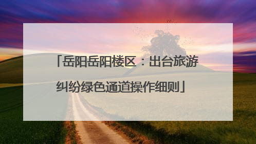 岳阳岳阳楼区：出台旅游纠纷绿色通道操作细则