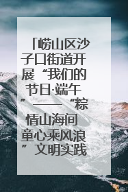 崂山区沙子口街道开展“我们的节日·端午”——“粽情山海间 童心乘风浪”文明实践活动