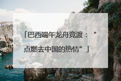 巴西端午龙舟竞渡：“点燃去中国的热情”