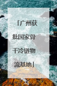 广州获批国家骨干冷链物流基地