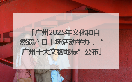 广州2025年文化和自然遗产日主场活动举办，“广州十大文物地标”公布