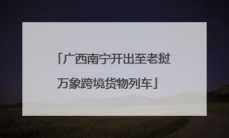 广西南宁开出至老挝万象跨境货物列车