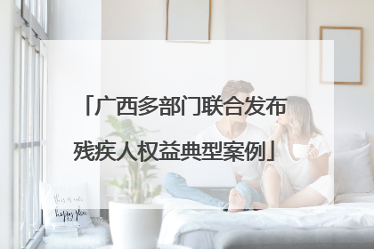 广西多部门联合发布残疾人权益典型案例