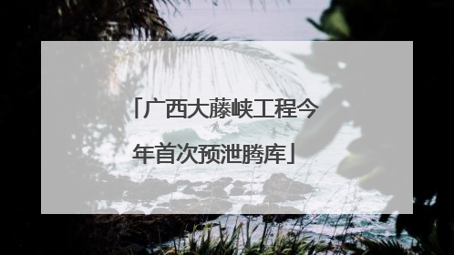 广西大藤峡工程今年首次预泄腾库
