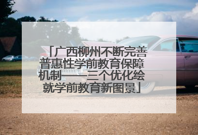 广西柳州不断完善普惠性学前教育保障机制——三个优化绘就学前教育新图景