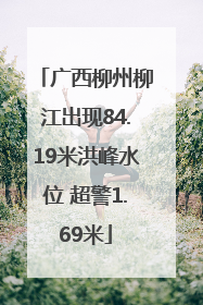 广西柳州柳江出现84.19米洪峰水位 超警1.69米