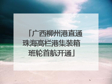 广西柳州港直通珠海高栏港集装箱班轮首航开通