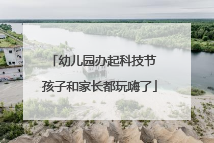 幼儿园办起科技节 孩子和家长都玩嗨了