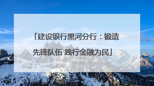 建设银行黑河分行：锻造先锋队伍 践行金融为民