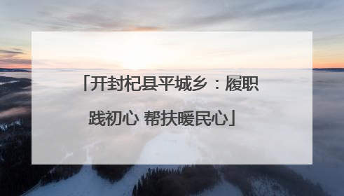 开封杞县平城乡：履职践初心 帮扶暖民心
