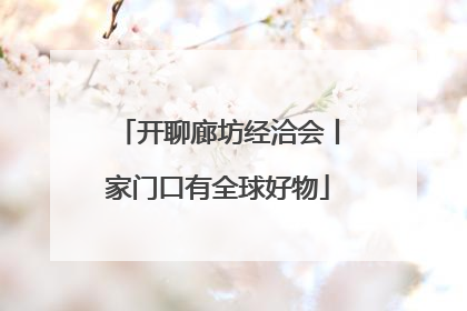 开聊廊坊经洽会丨家门口有全球好物