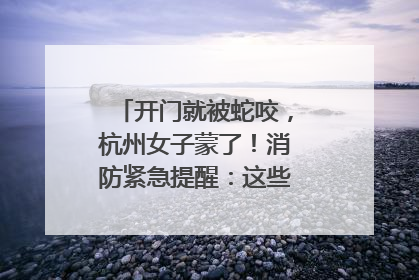 开门就被蛇咬，杭州女子蒙了！消防紧急提醒：这些方法都不靠谱！