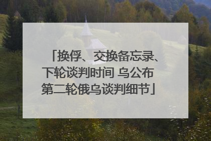 换俘、交换备忘录、下轮谈判时间 乌公布第二轮俄乌谈判细节