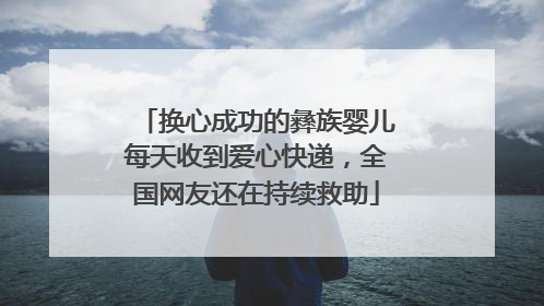 换心成功的彝族婴儿每天收到爱心快递，全国网友还在持续救助
