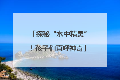 探秘“水中精灵”！孩子们直呼神奇
