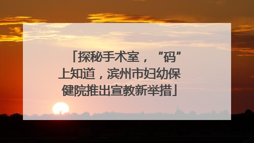 探秘手术室，“码”上知道，滨州市妇幼保健院推出宣教新举措