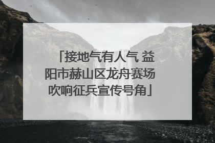 接地气有人气 益阳市赫山区龙舟赛场吹响征兵宣传号角