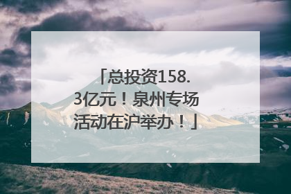 总投资158.3亿元！泉州专场活动在沪举办！