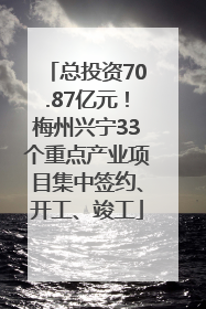 总投资70.87亿元！梅州兴宁33个重点产业项目集中签约、开工、竣工